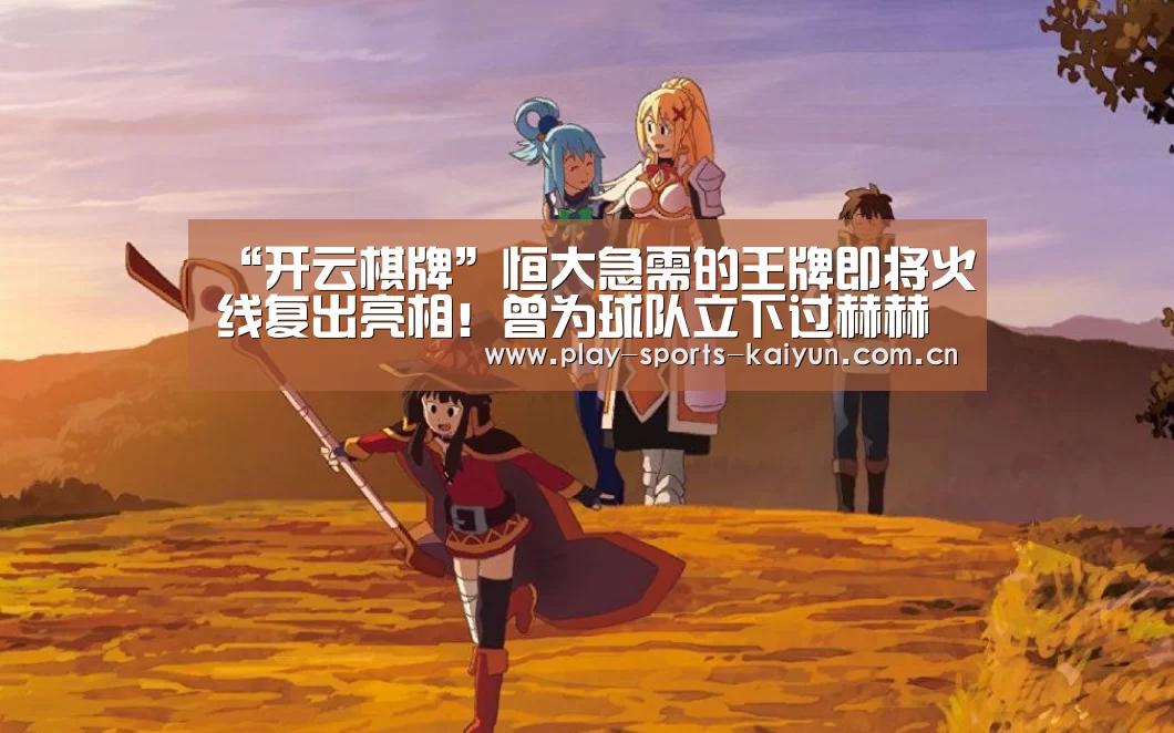 “开云棋牌”恒大急需的王牌即将火线复出亮相!曾为球队立下过赫赫战功(图1) 开元棋牌网址