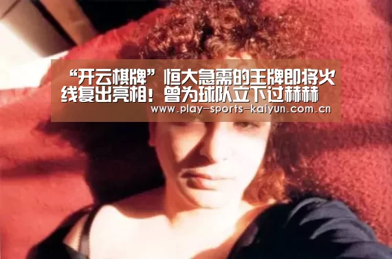 “开云棋牌”恒大急需的王牌即将火线复出亮相!曾为球队立下过赫赫战功(图3) 开元棋牌网址