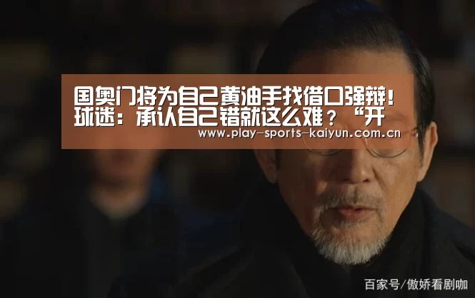 国奥门将为自己黄油手找借口强辩!球迷:承认自己错就这么难?“开云棋牌”(图1) 开云棋牌
