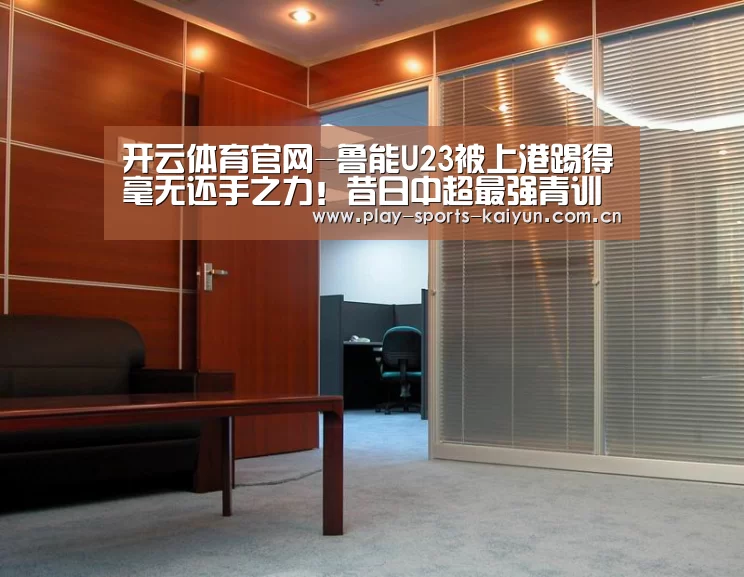 开云体育官网-鲁能U23被上港踢得毫无还手之力！昔日中超最强青训已走向没落